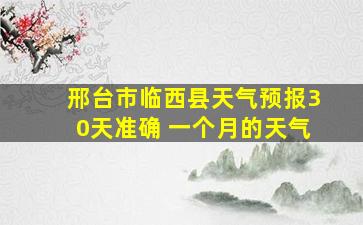 邢台市临西县天气预报30天准确 一个月的天气